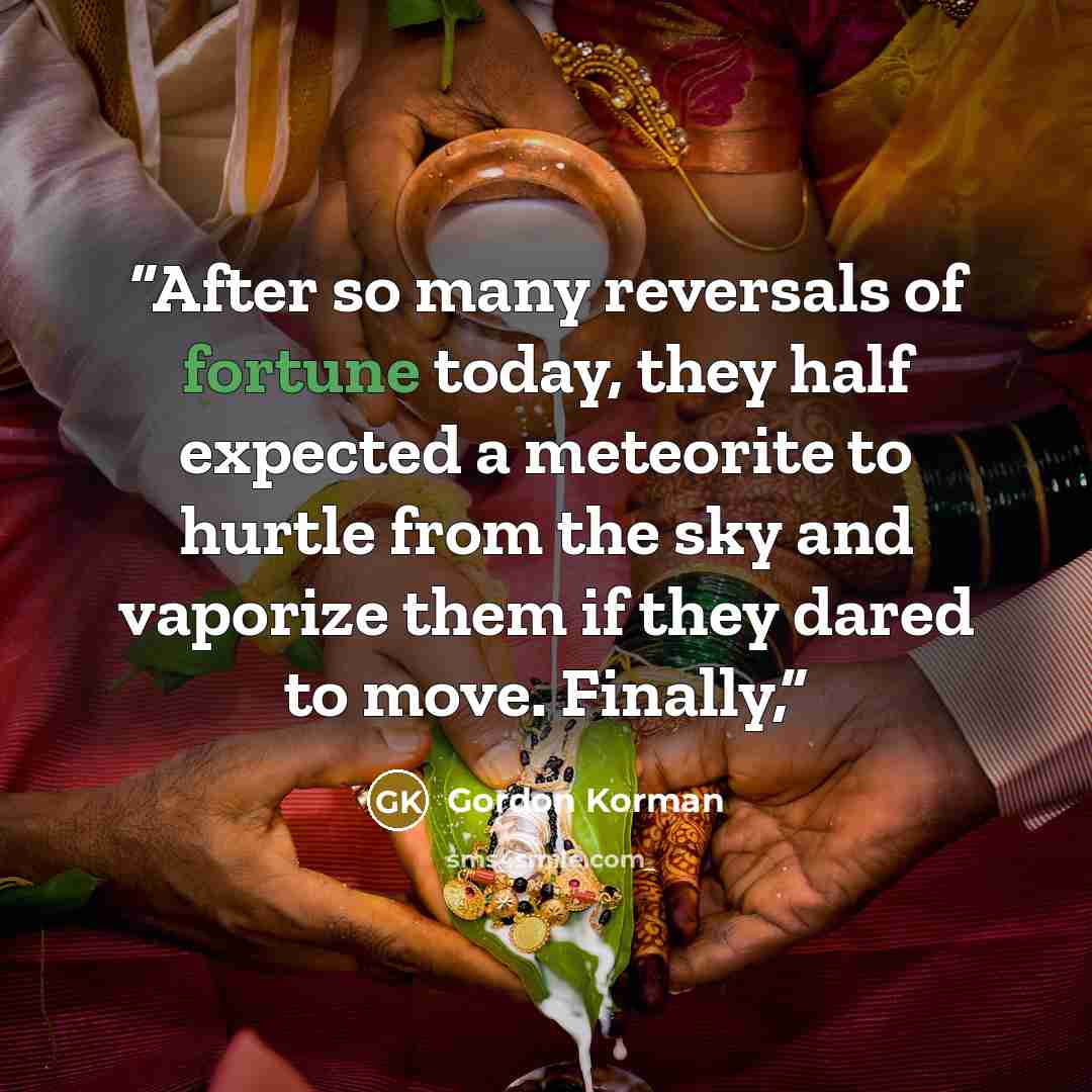 “After so many reversals of fortune today, they half expected a meteorite to hurtle from the sky and vaporize them if they dared to move. Finally,” quote by Gordon Korman