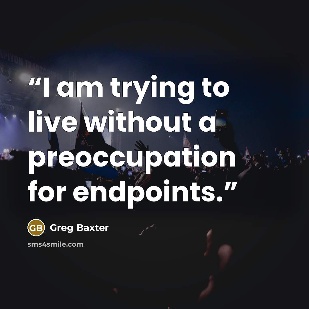 “I am trying to live without a preoccupation for endpoints.” quote by Greg Baxter
