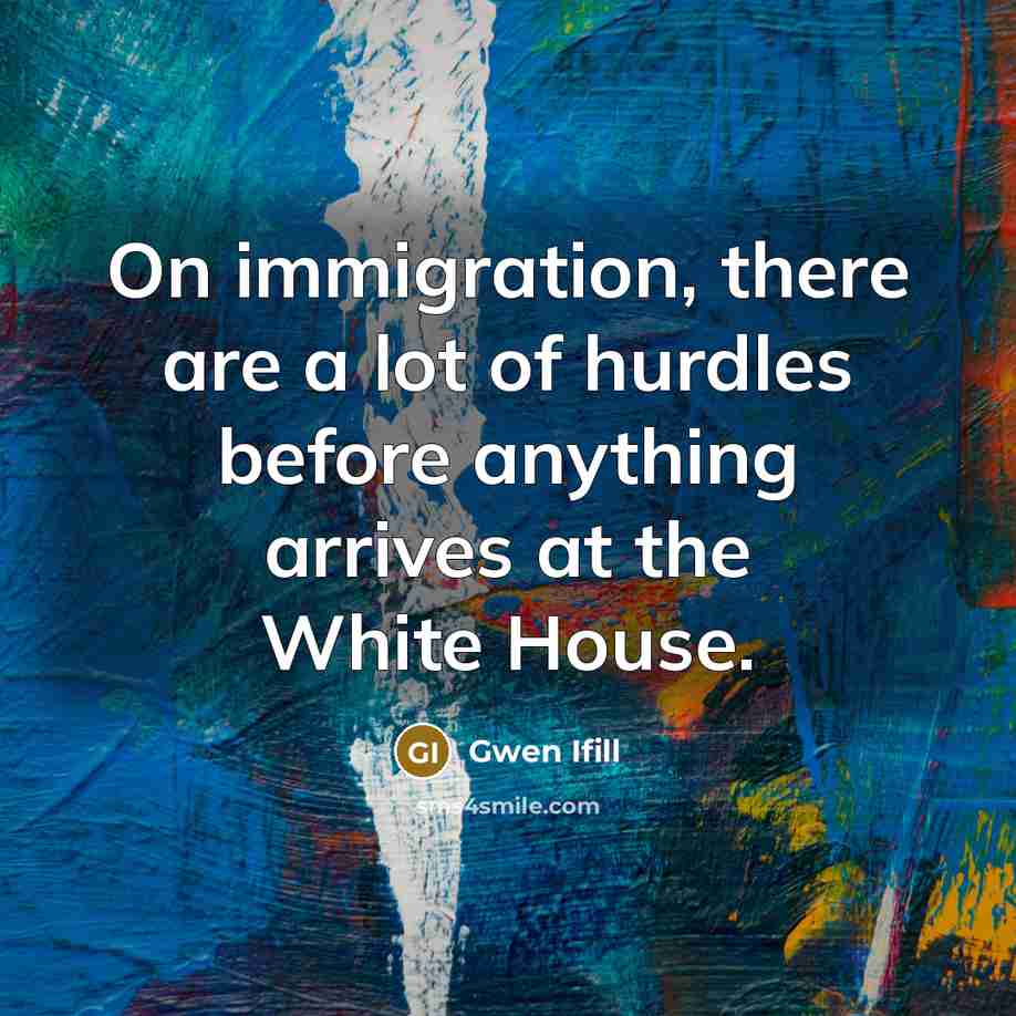 “On immigration, there are a lot of hurdles before anything…” quote by Gwen Ifill
