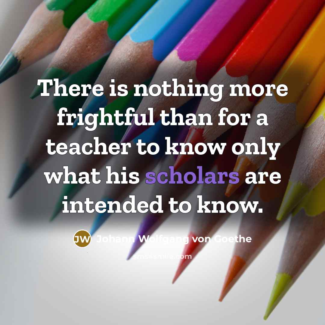 “There is nothing more frightful than for a teacher to know only what his scholars are intended to know.” quote by Johann Wolfgang von Goethe
