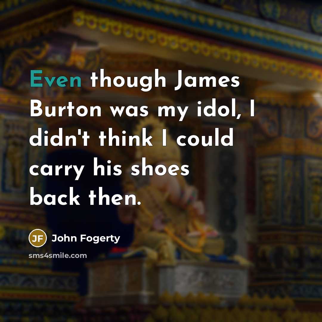 “Even though James Burton was my idol, I didn't think I could carry his shoes back then.” quote by John Fogerty