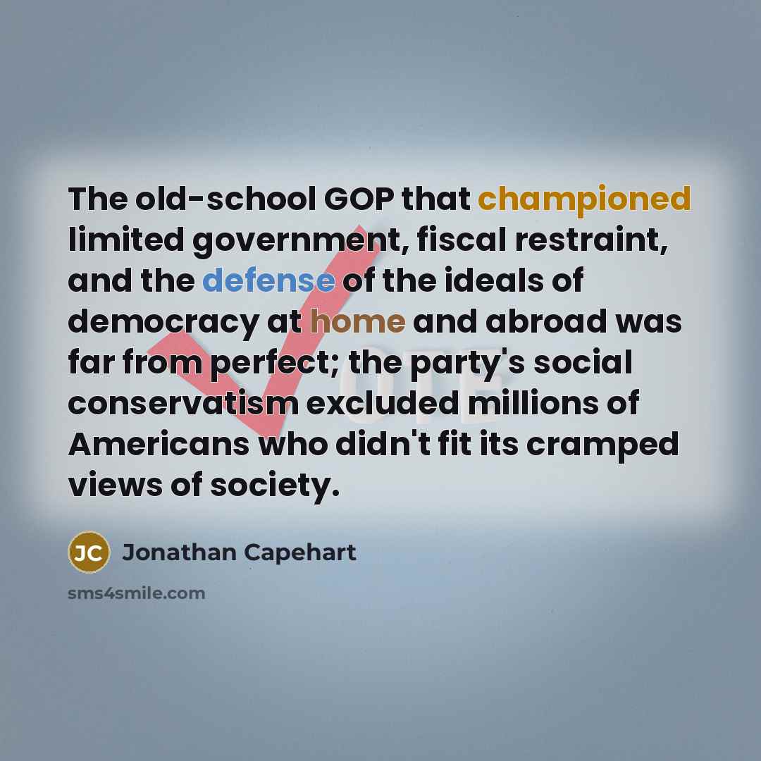 “The old-school GOP that championed limited government, fiscal restraint, and the defense of the ideals of democracy at home and abroad was far from perfect; the party's social conservatism excluded millions of Americans who didn't fit its cramped views of society.” quote by Jonathan Capehart