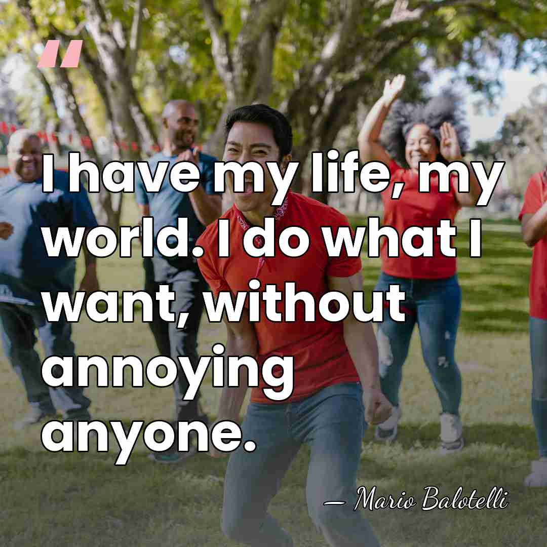 I have my life, my world. I do what I want, without&hellip; - Mario Balotelli