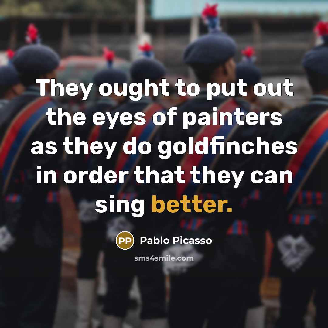 “They ought to put out the eyes of painters as they do goldfinches in order that they can sing better.” quote by Pablo Picasso