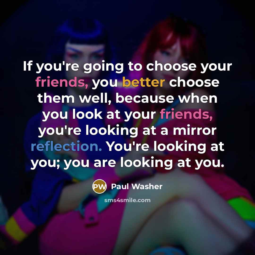 “If you're going to choose your friends, you better choose them well, because when you look at your friends, you're looking at a mirror reflection. You're looking at you; you are looking at you.” quote by Paul Washer