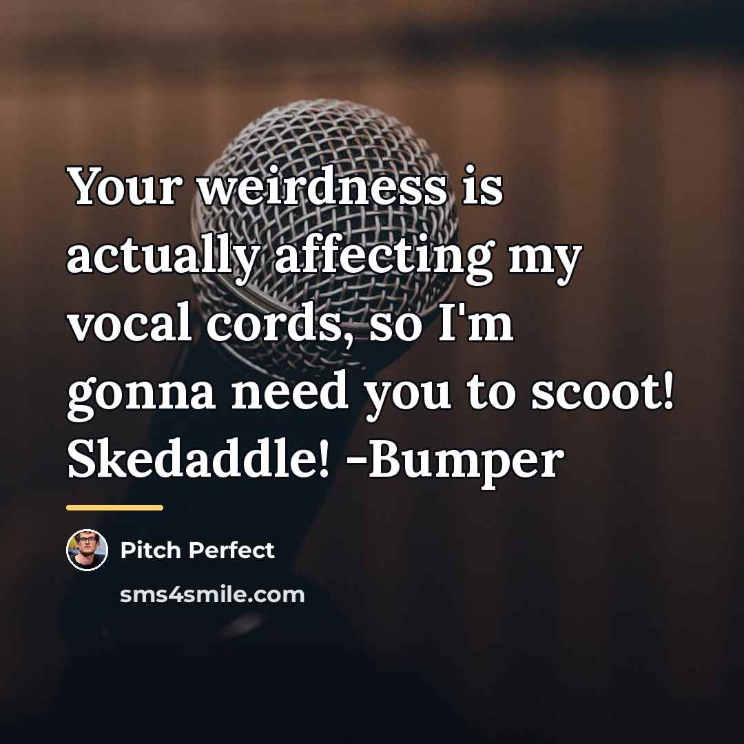 “Your weirdness is actually affecting my vocal cords, so I'm…” quote by Pitch Perfect