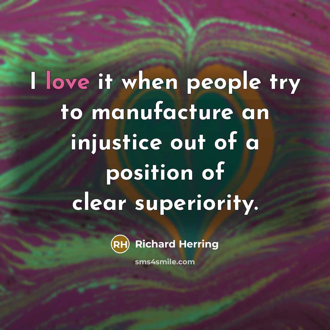 “I love it when people try to manufacture an injustice…” quote by Richard Herring