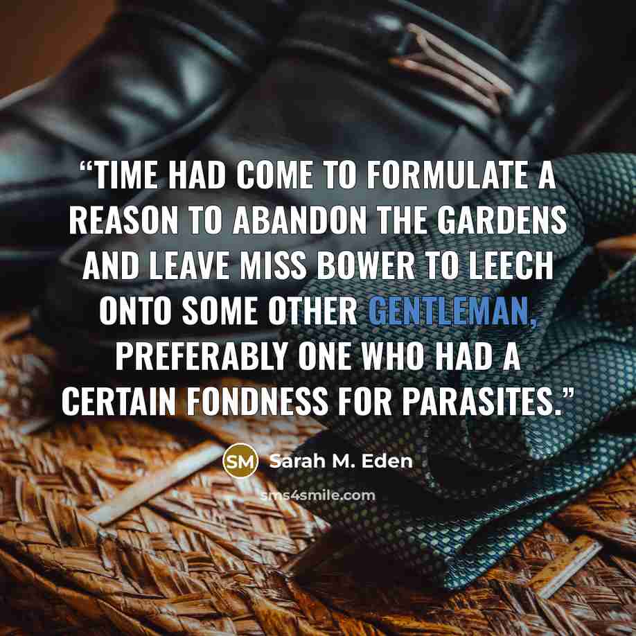“Time had come to formulate a reason to abandon the gardens and leave Miss Bower to leech onto some other gentleman, preferably one who had a certain fondness for parasites.” quote by Sarah M. Eden