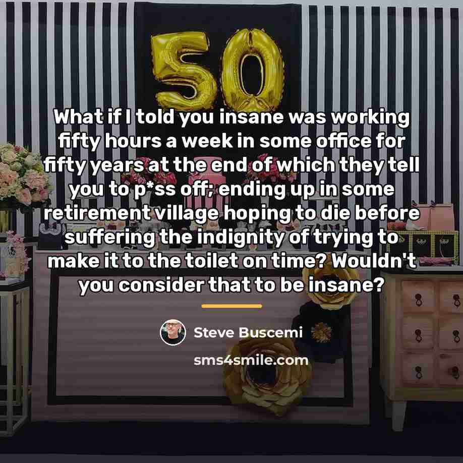 “What if I told you insane was working fifty hours…” quote by Steve Buscemi