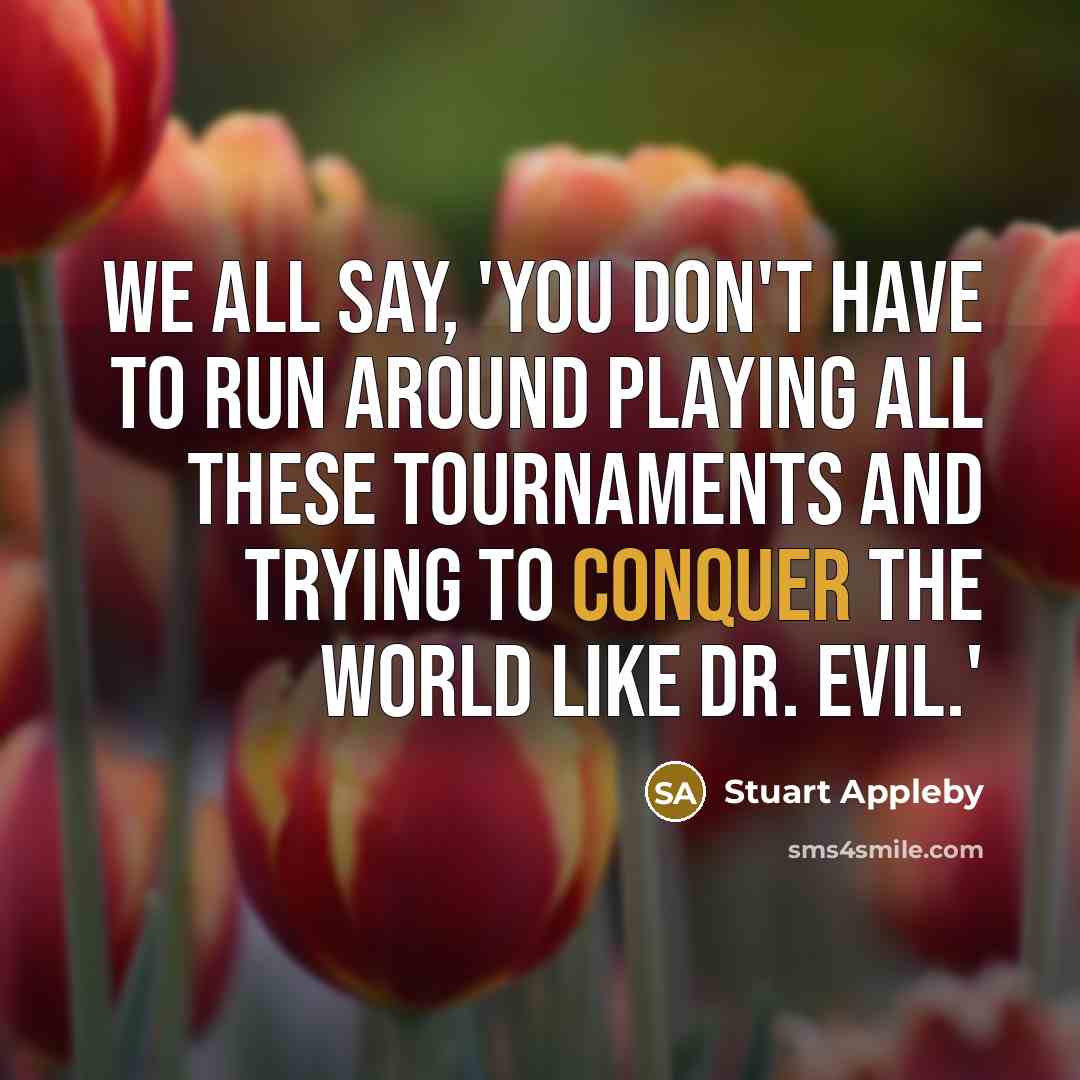 “We all say, 'You don't have to run around playing…” quote by Stuart Appleby