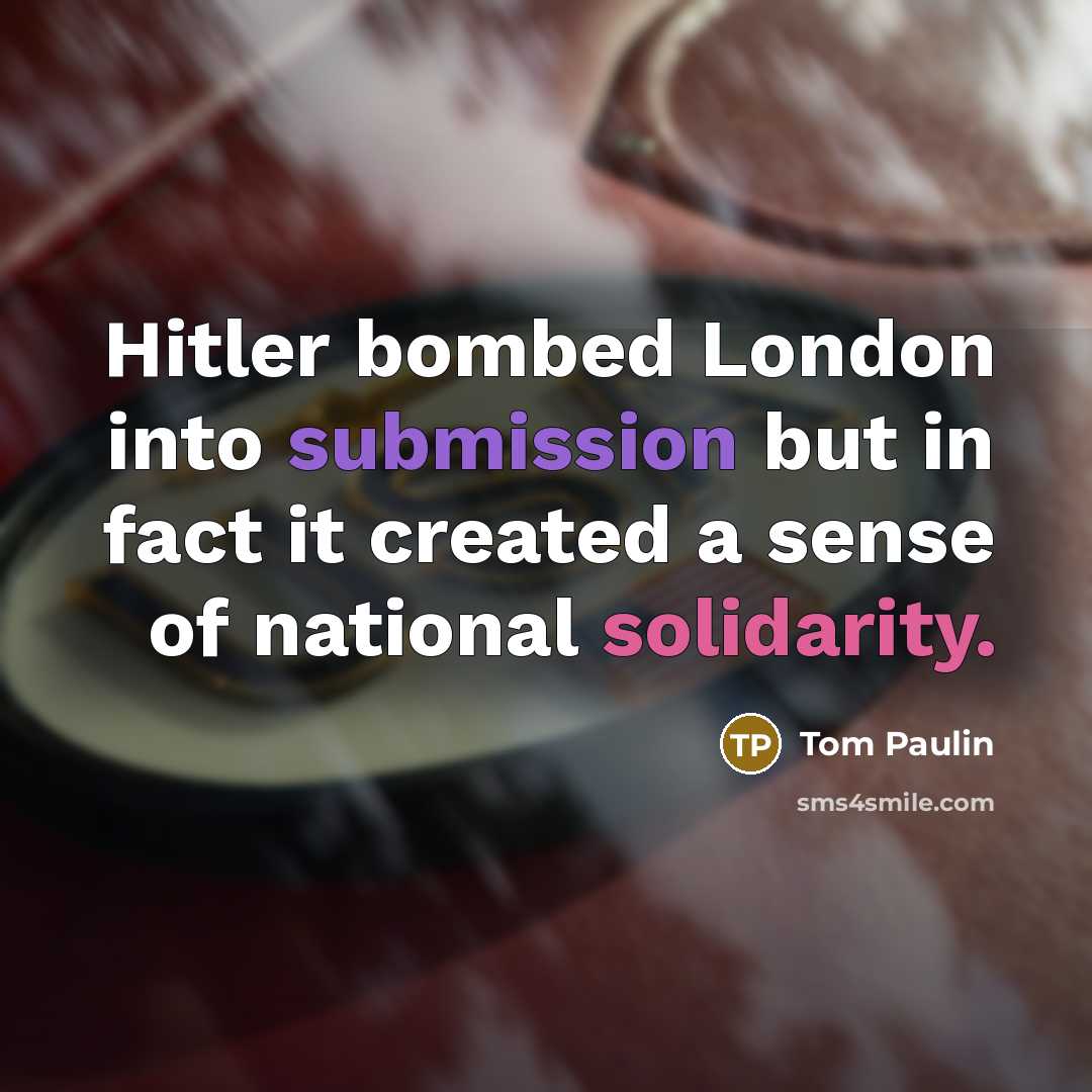 “Hitler bombed London into submission but in fact it created a sense of national solidarity.” quote by Tom Paulin