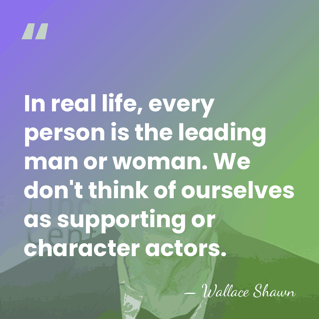 In real life, every person is the leading man or woman. We&hellip; - Wallace Shawn