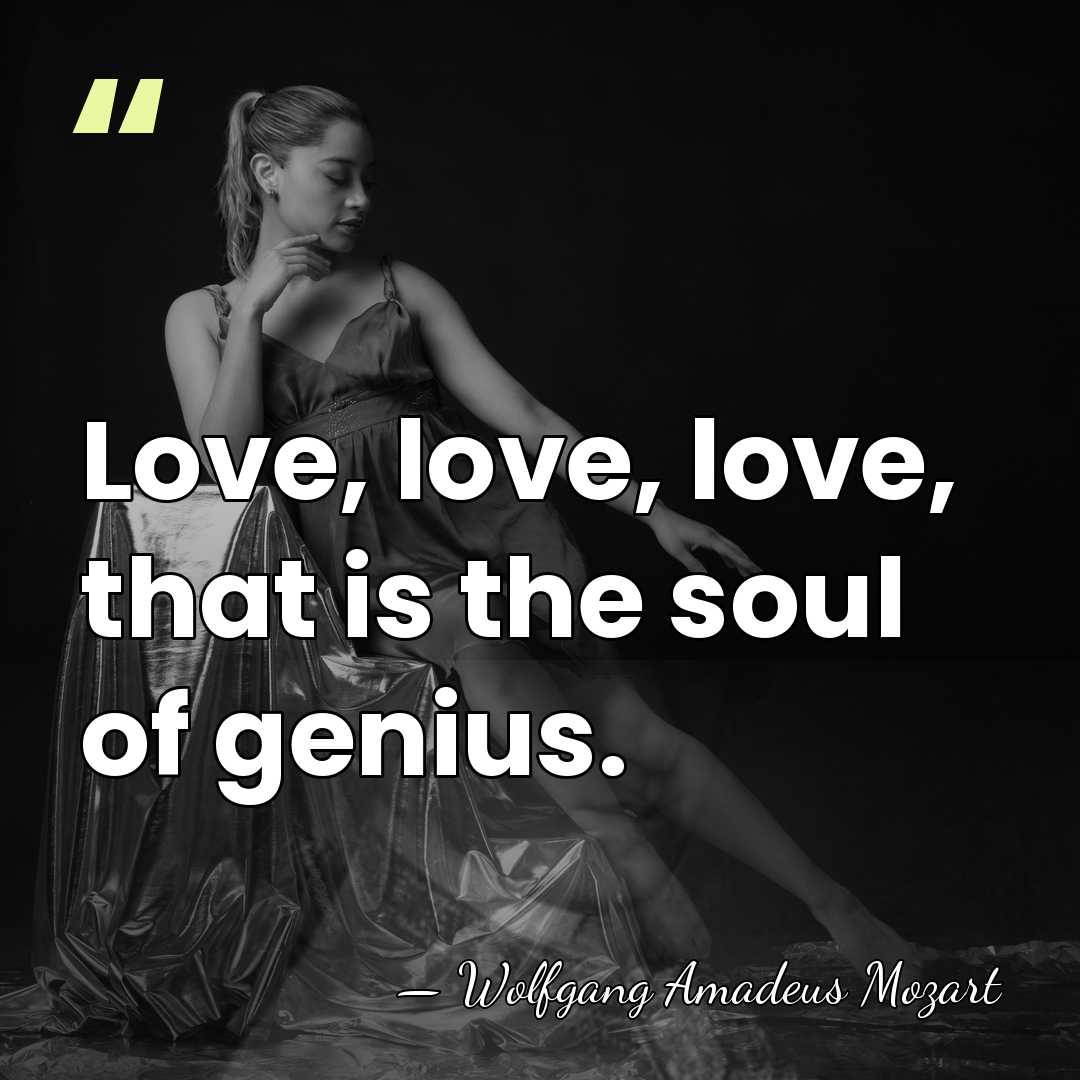 Love, love, love, that is the soul of genius. - Wolfgang Amadeus Mozart