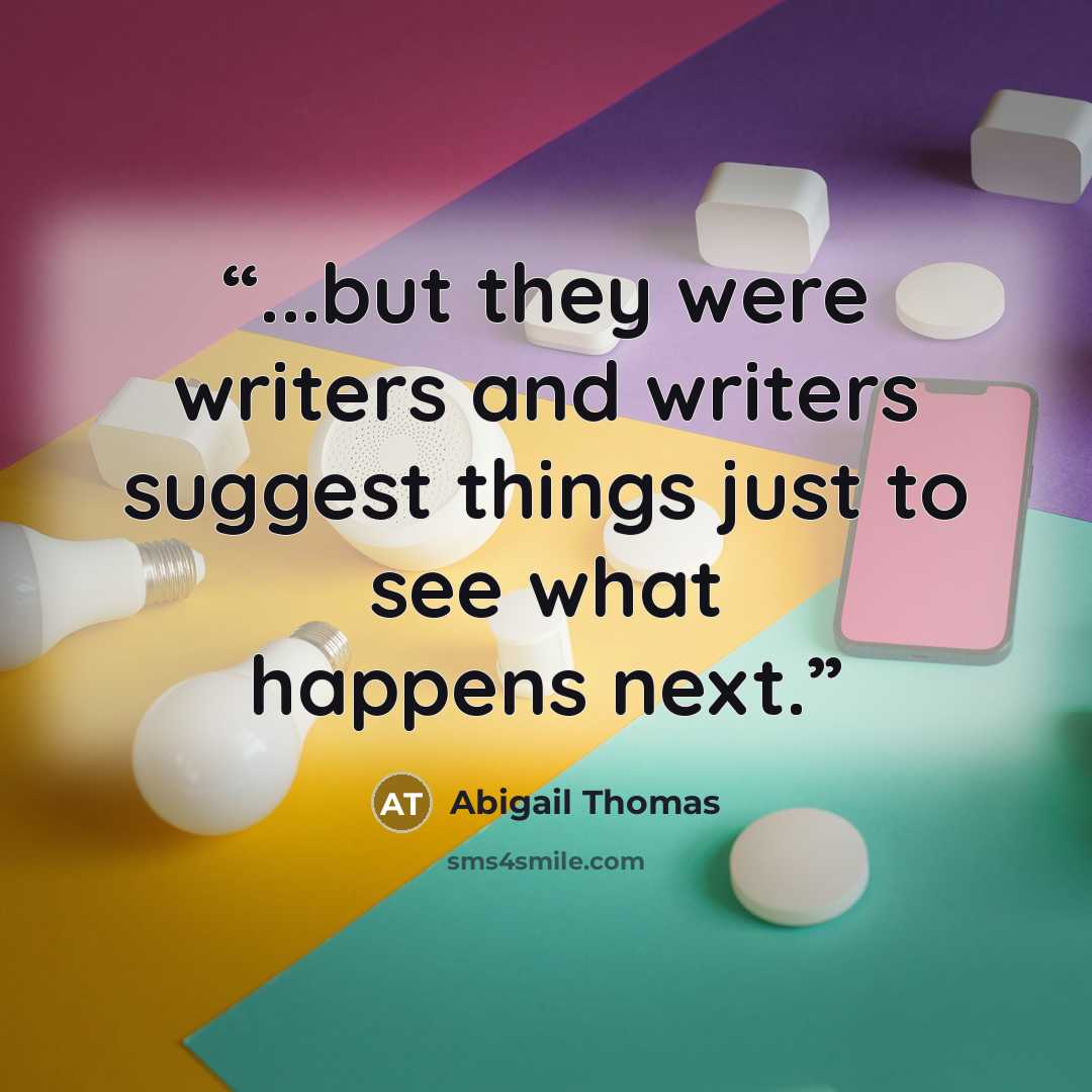 “...but they were writers and writers suggest things just to see what happens next.” quote by Abigail Thomas
