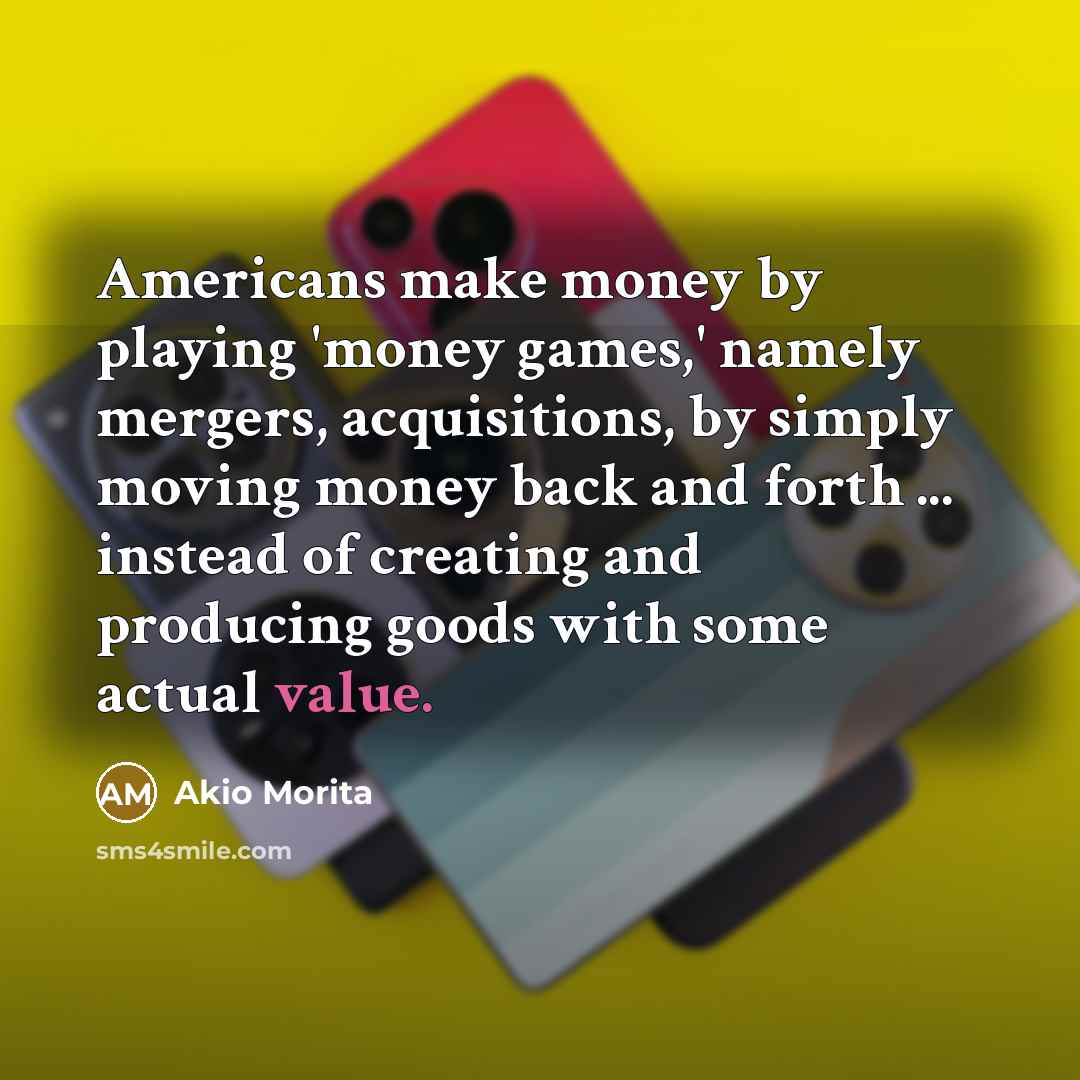 “Americans make money by playing `money games,' namely mergers, acquisitions,…” quote by Akio Morita