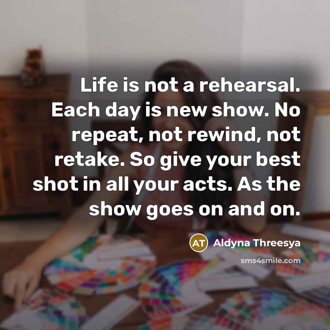 “Life is not a rehearsal. Each day is new show.…” quote by Aldyna Threesya
