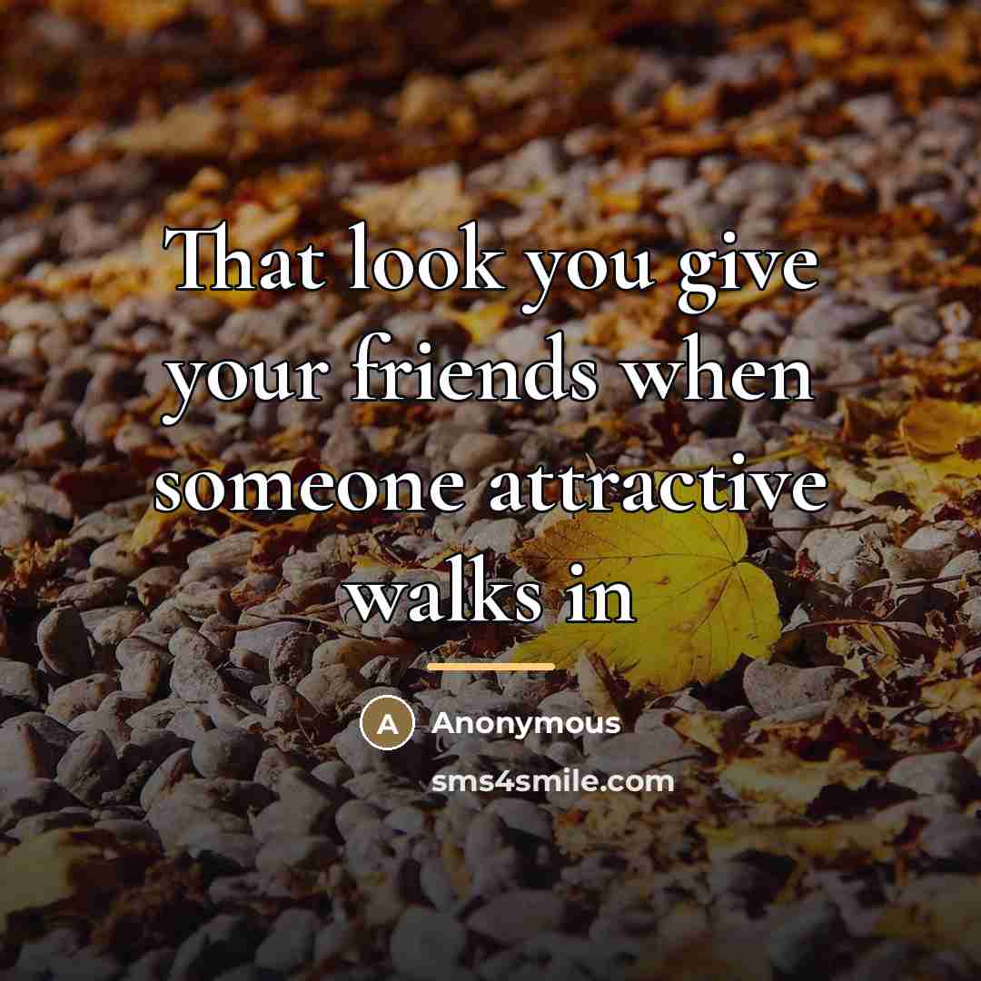 “That look you give your friends when someone attractive walks…” quote by Anonymous