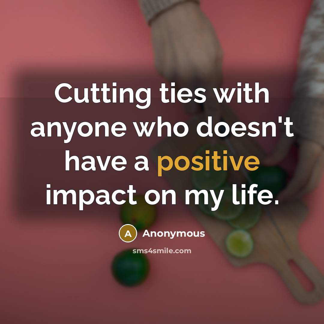 “Cutting ties with anyone who doesn't have a positive impact on my life.” quote by Anonymous