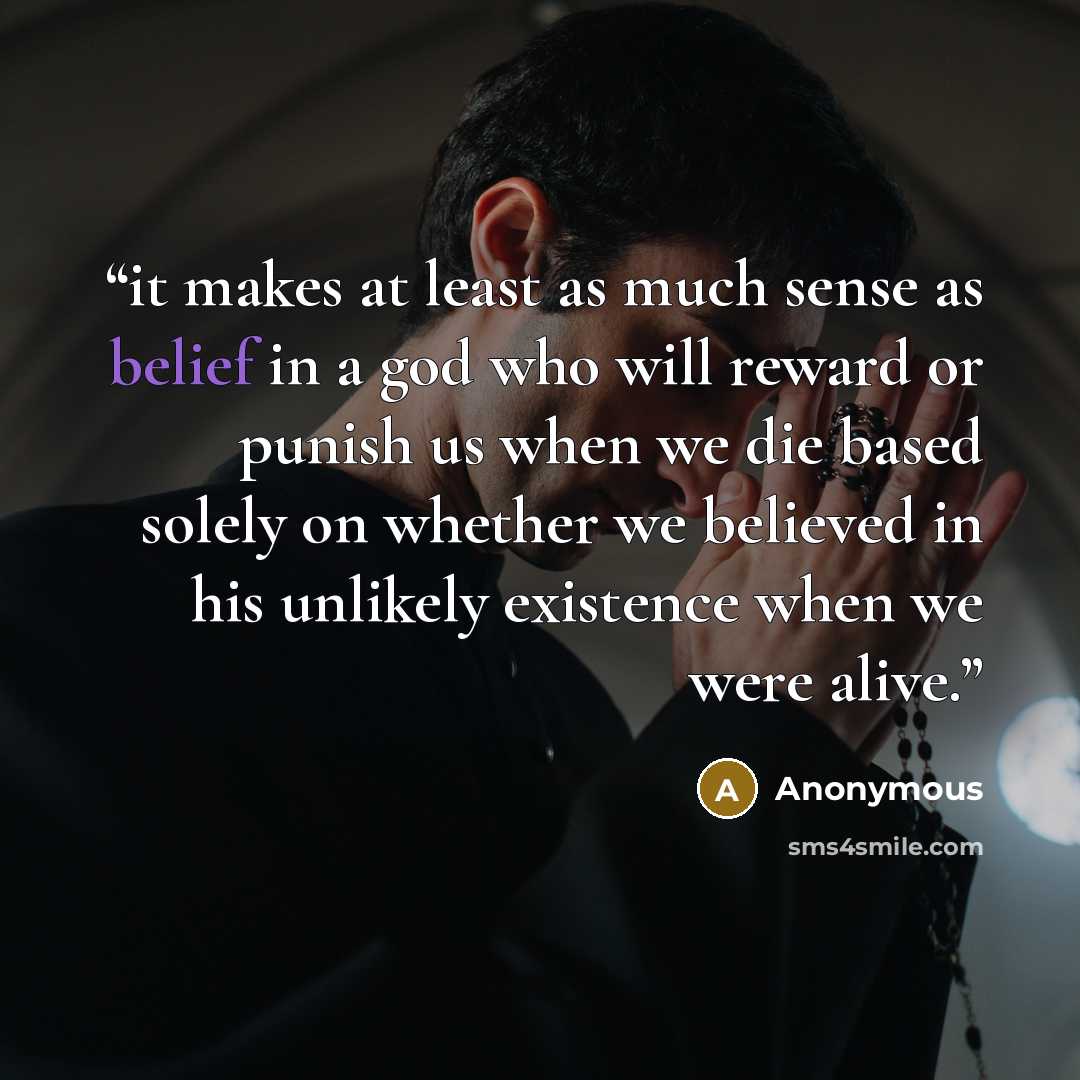 “it makes at least as much sense as belief in a god who will reward or punish us when we die based solely on whether we believed in his unlikely existence when we were alive.” quote by Anonymous