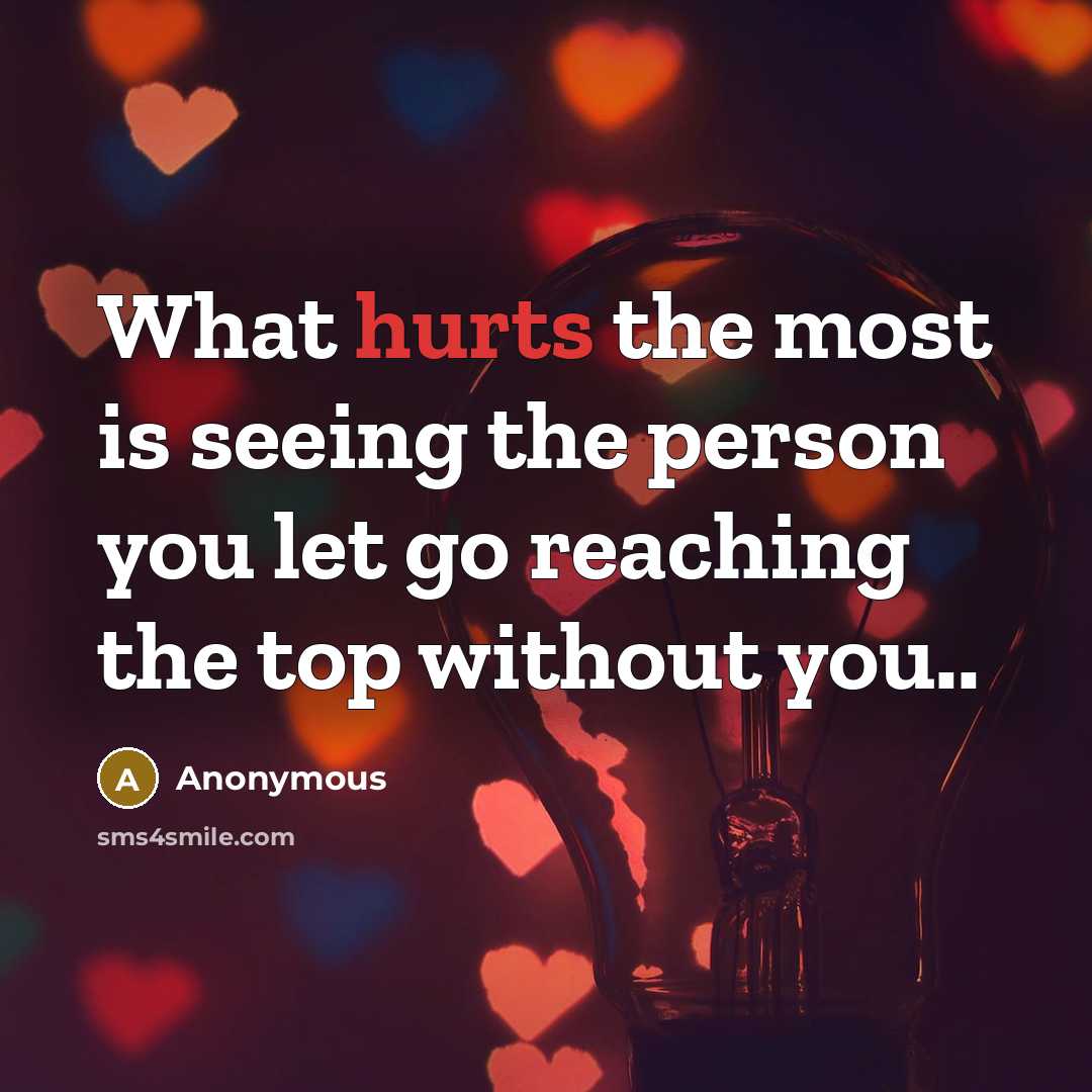 “What hurts the most is seeing the person you let go reaching the top without you..” quote by Anonymous