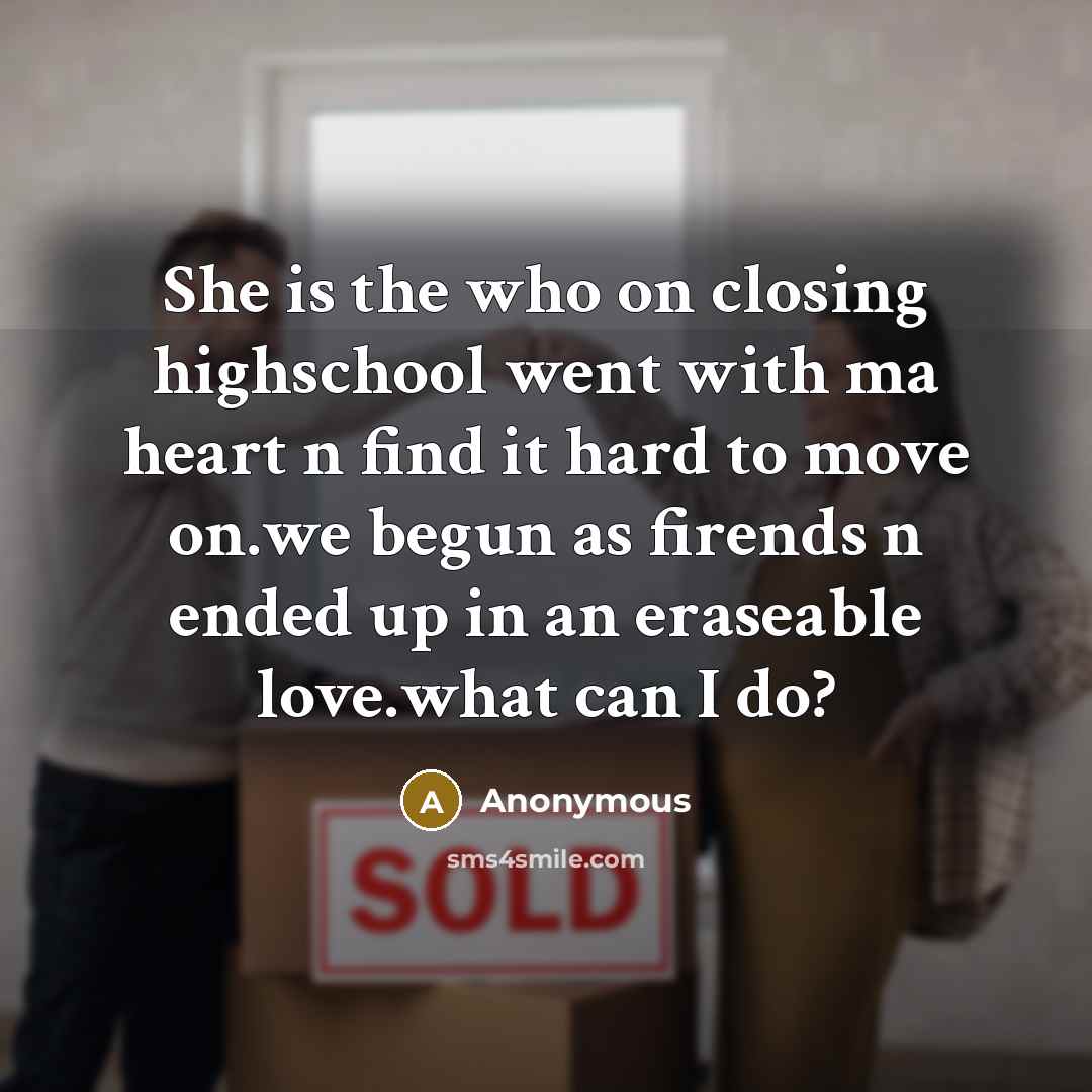 “She is the who on closing highschool went with ma heart n find it hard to move on.we begun as firends n ended up in an eraseable love.what can I do?” quote by Anonymous