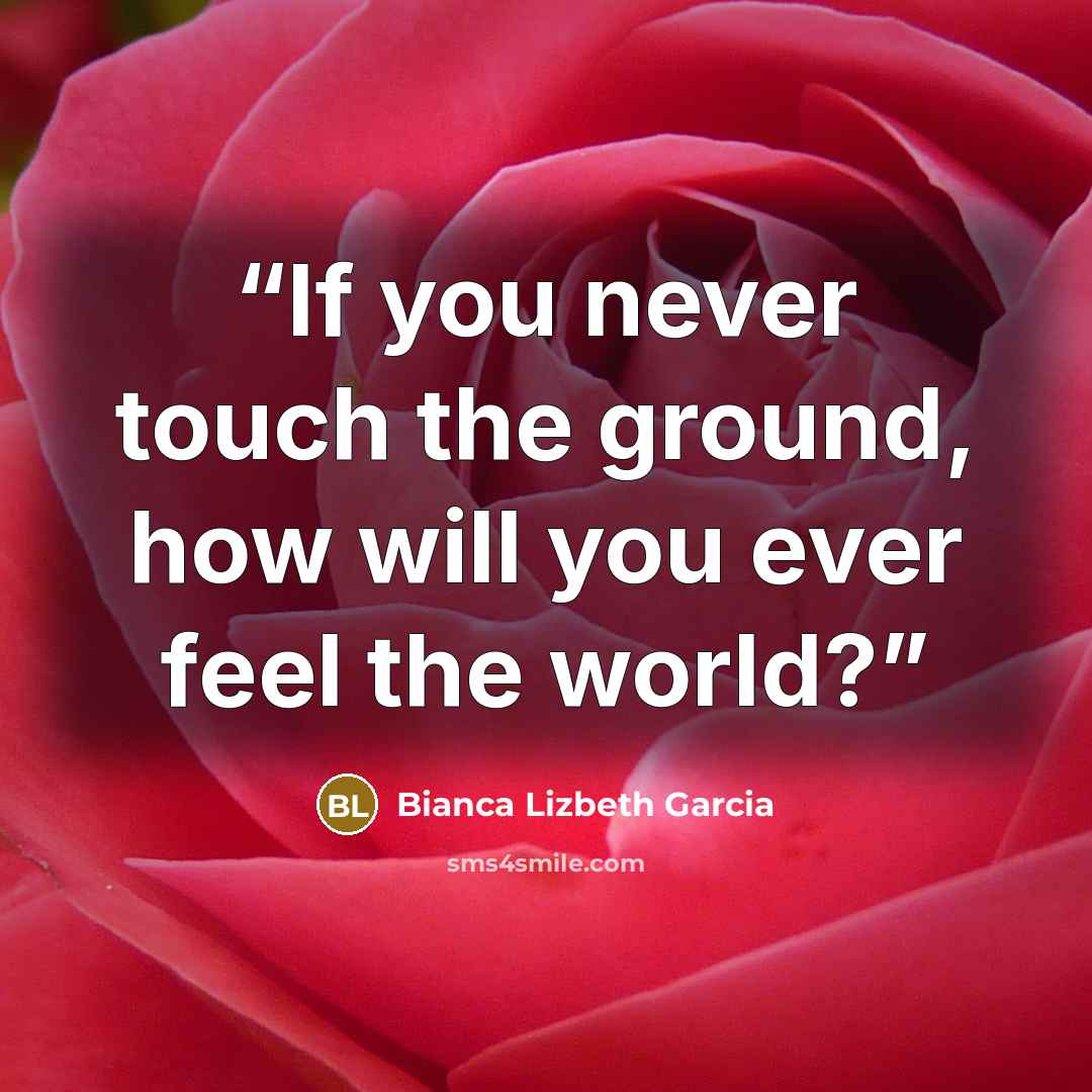 “If you never touch the ground, how will you ever feel the world?” quote by Bianca Lizbeth Garcia