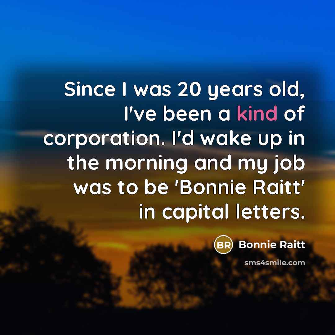 “Since I was 20 years old, I've been a kind of corporation. I'd wake up in the morning and my job was to be 'Bonnie Raitt' in capital letters.” quote by Bonnie Raitt