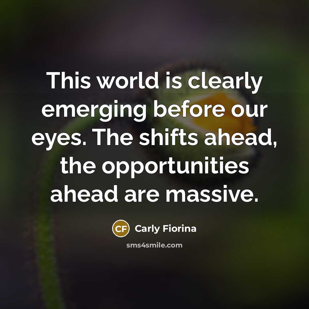 “This world is clearly emerging before our eyes. The shifts ahead, the opportunities ahead are massive.” quote by Carly Fiorina