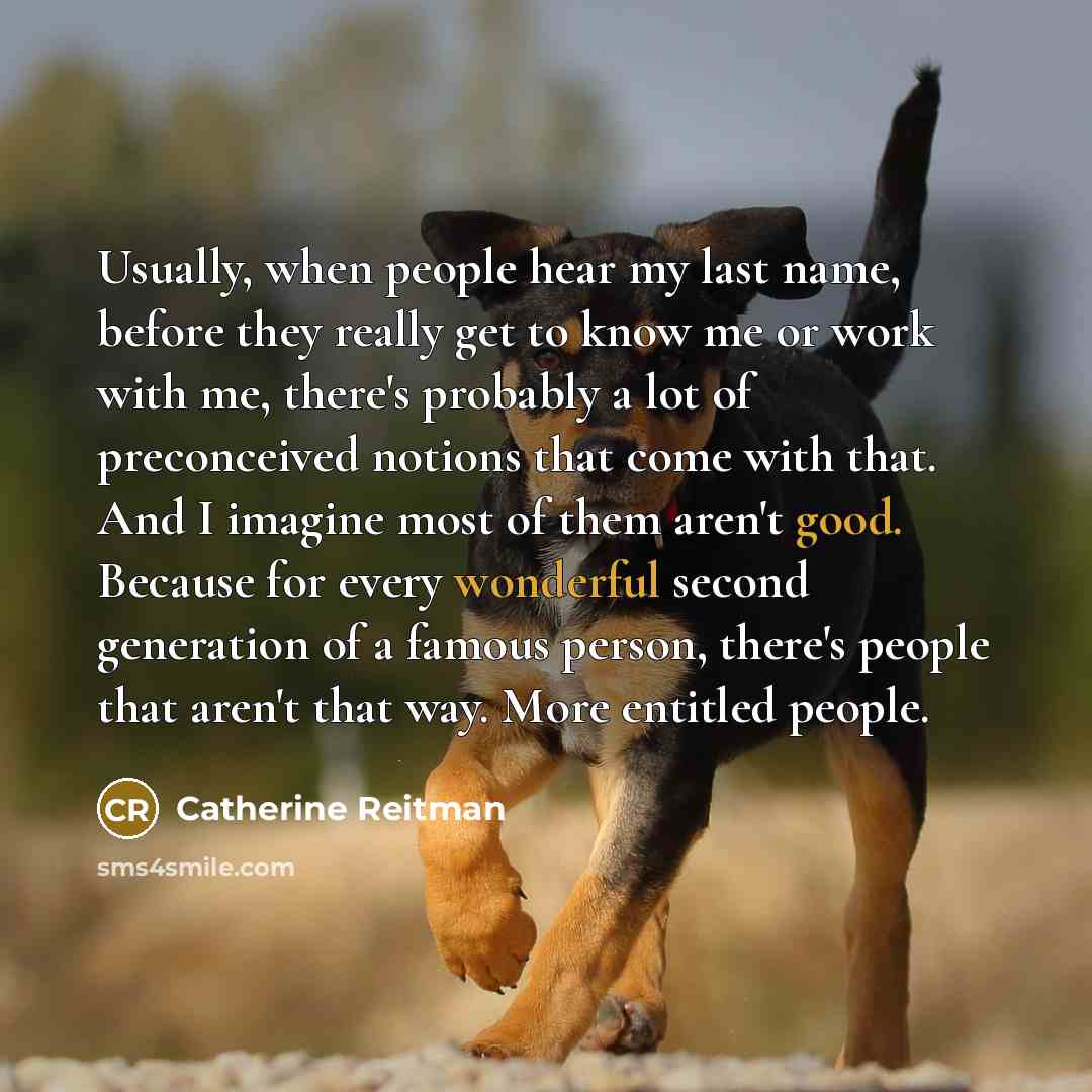 “Usually, when people hear my last name, before they really get to know me or work with me, there's probably a lot of preconceived notions that come with that. And I imagine most of them aren't good. Because for every wonderful second generation of a famous person, there's people that aren't that…” quote by Catherine Reitman