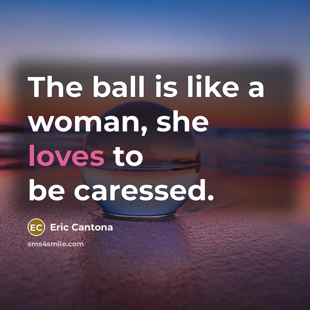 “The ball is like a woman, she loves to be caressed.” quote by Eric Cantona