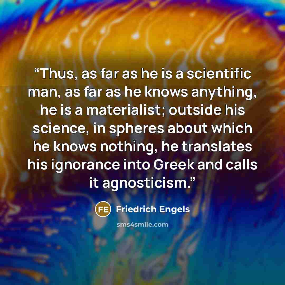 “Thus, as far as he is a scientific man, as far as he knows anything, he is a materialist; outside his science, in spheres about which he knows nothing, he translates his ignorance into Greek and calls it agnosticism.” quote by Friedrich Engels