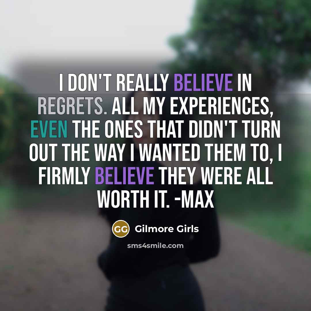 “I don't really believe in regrets. All my experiences, even the ones that didn't turn out the way I wanted them to, I firmly believe they were all worth it. -Max” quote by Gilmore Girls