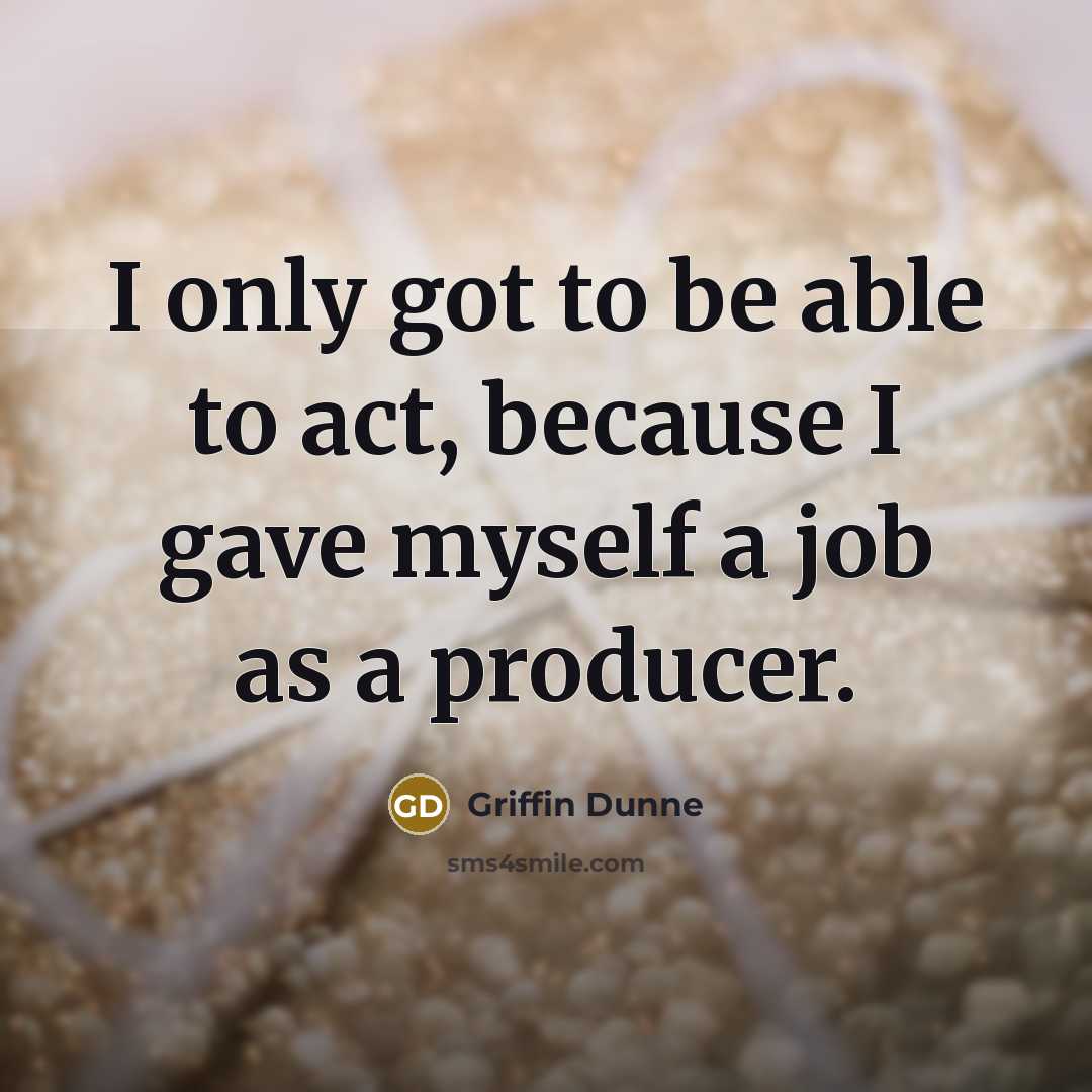 “I only got to be able to act, because I…” quote by Griffin Dunne