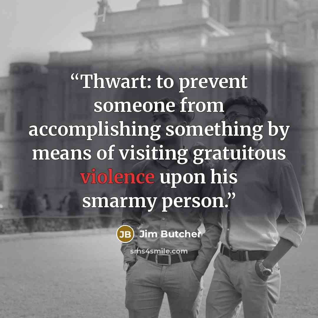 “Thwart: to prevent someone from accomplishing something by means of visiting gratuitous violence upon his smarmy person.” quote by Jim Butcher