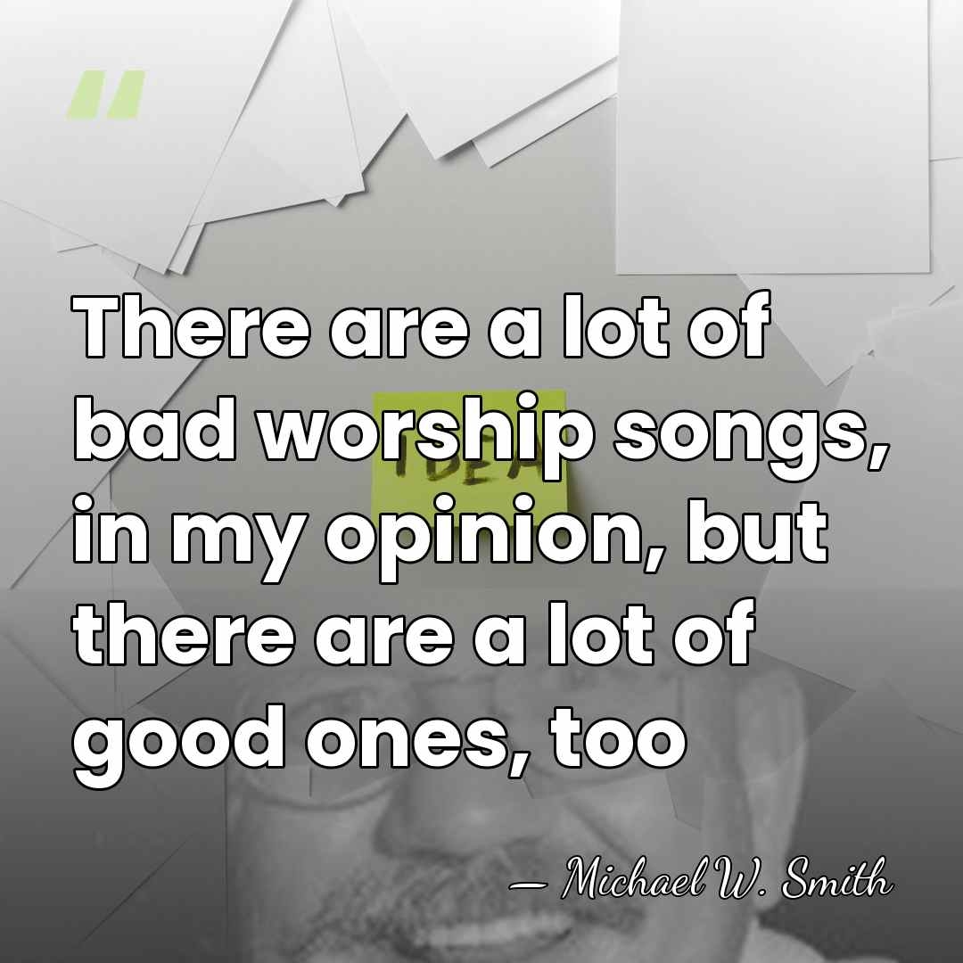 There are a lot of bad worship songs, in my opinion, but&hellip; - Michael W. Smith