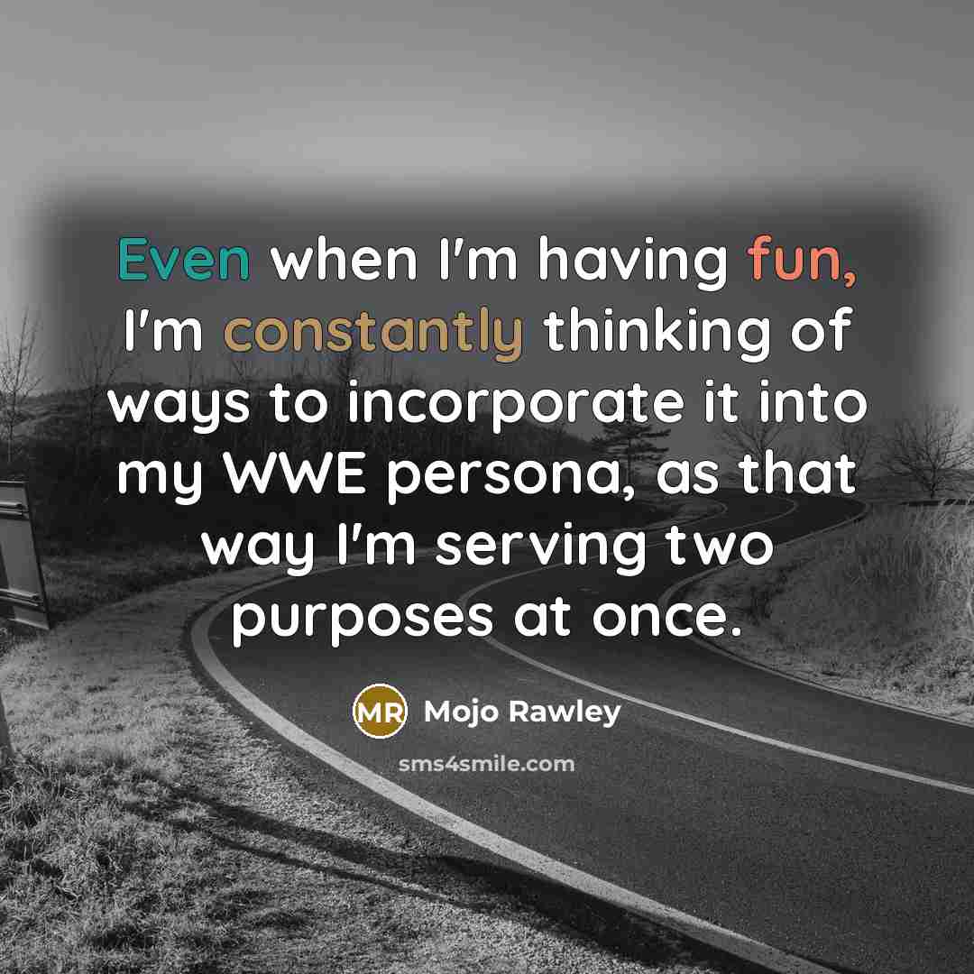“Even when I'm having fun, I'm constantly thinking of ways to incorporate it into my WWE persona, as that way I'm serving two purposes at once.” quote by Mojo Rawley