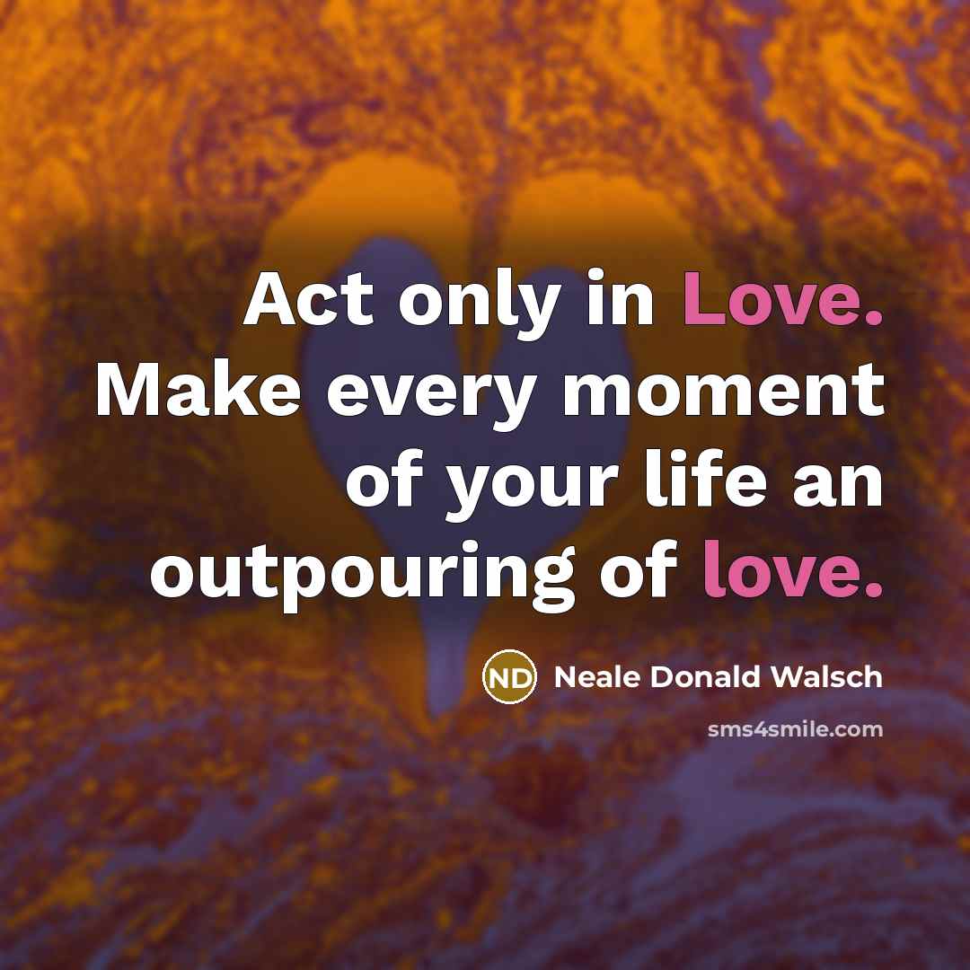 “Act only in Love. Make every moment of your life…” quote by Neale Donald Walsch