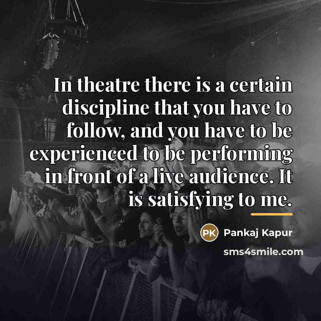 “In theatre there is a certain discipline that you have…” quote by Pankaj Kapur