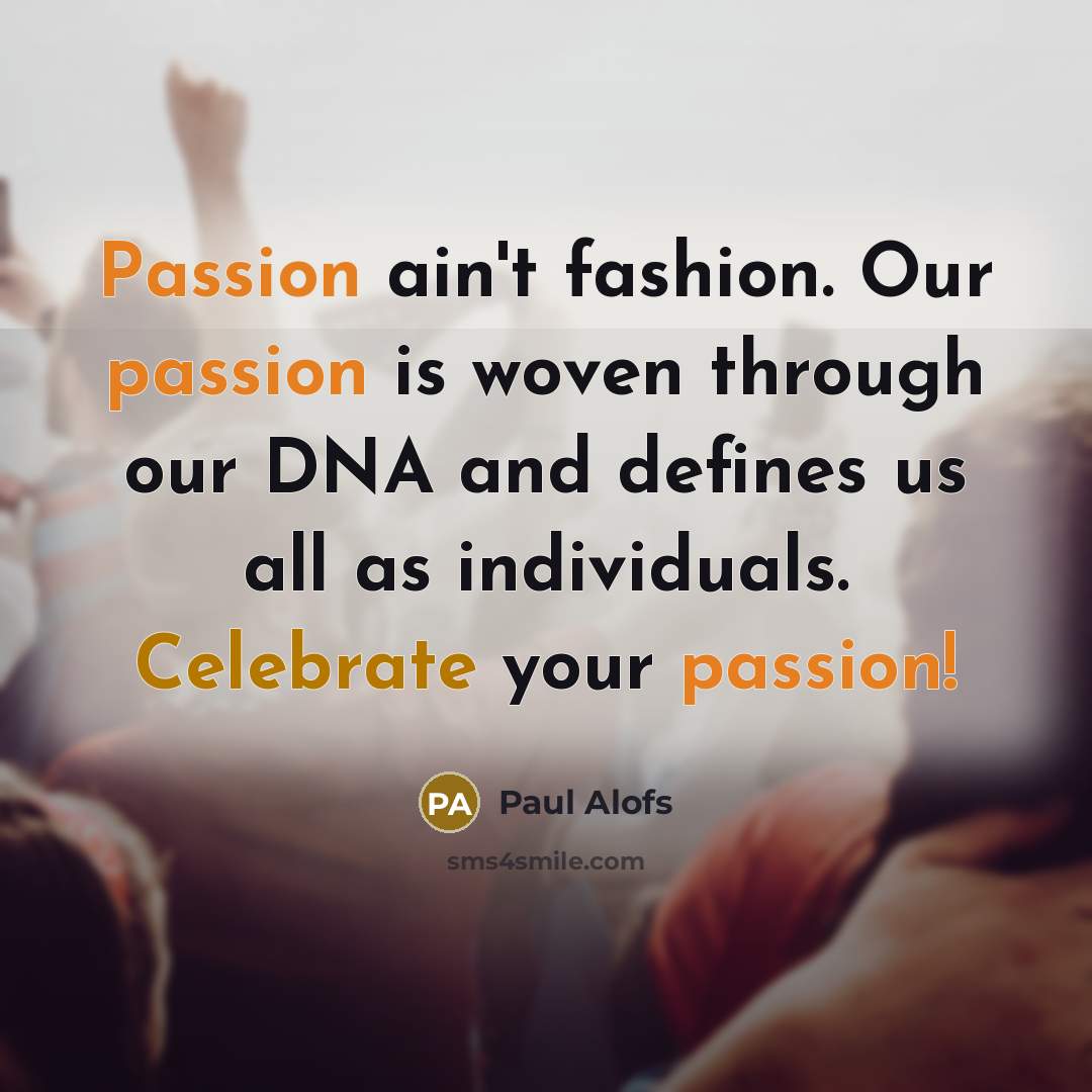“Passion ain't fashion. Our passion is woven through our DNA and defines us all as individuals. Celebrate your passion!” quote by Paul Alofs
