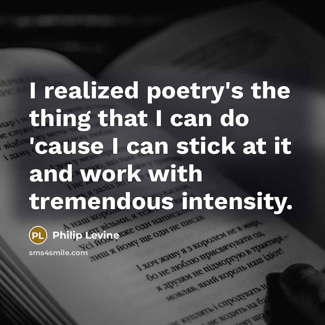 “I realized poetry's the thing that I can do 'cause…” quote by Philip Levine
