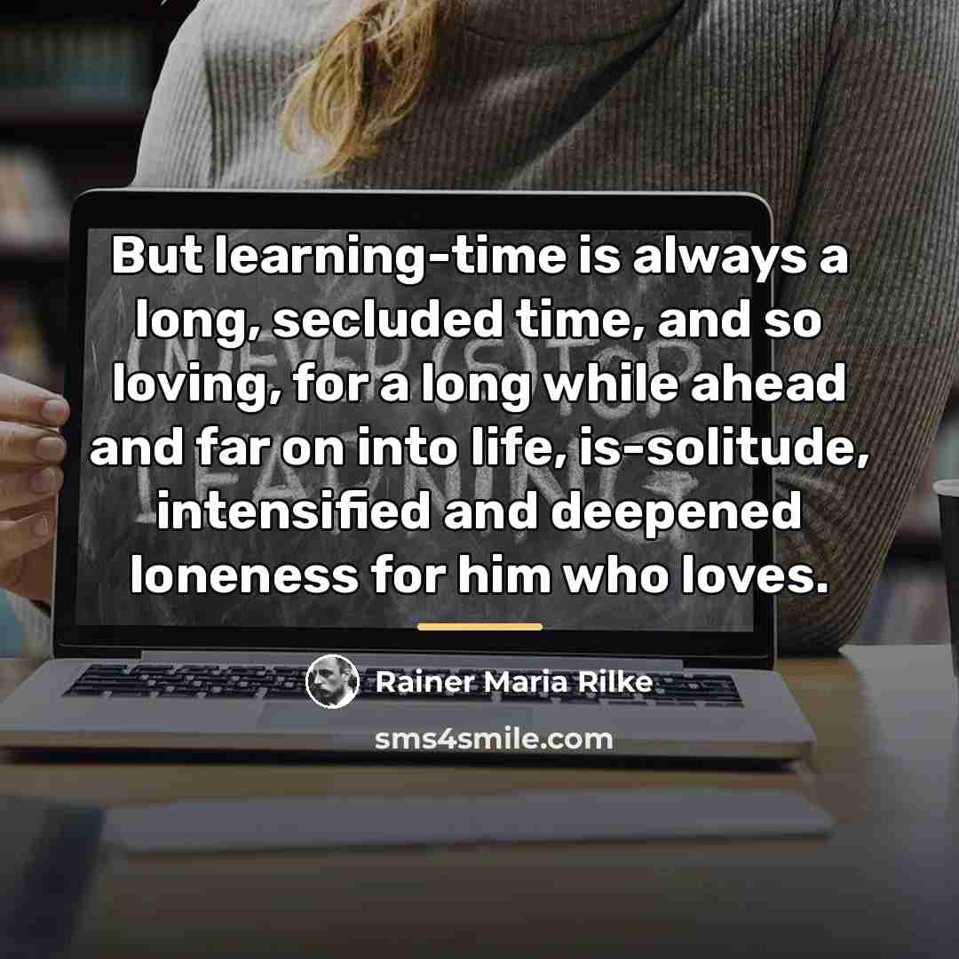“But learning-time is always a long, secluded time, and so…” quote by Rainer Maria Rilke