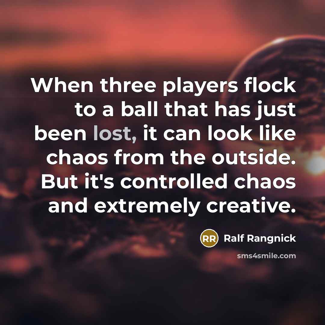 “When three players flock to a ball that has just been lost, it can look like chaos from the outside. But it's controlled chaos and extremely creative.” quote by Ralf Rangnick