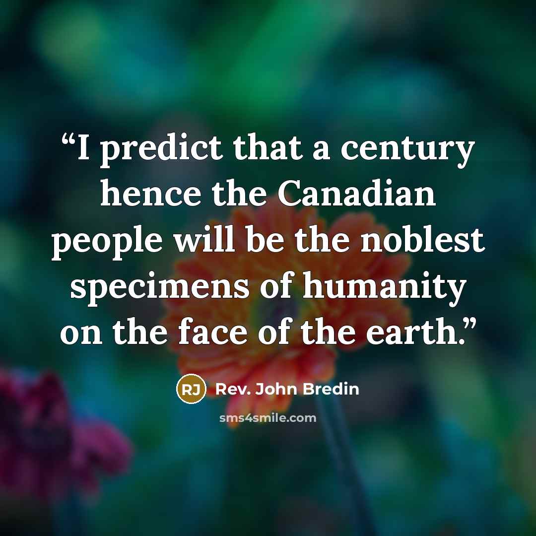 “I predict that a century hence the Canadian people will be the noblest specimens of humanity on the face of the earth.” quote by Rev. John Bredin