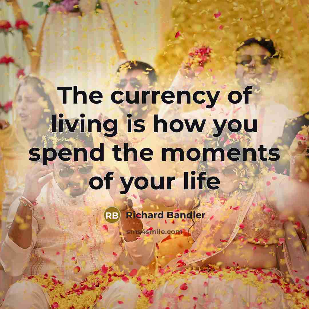 “The currency of living is how you spend the moments…” quote by Richard Bandler