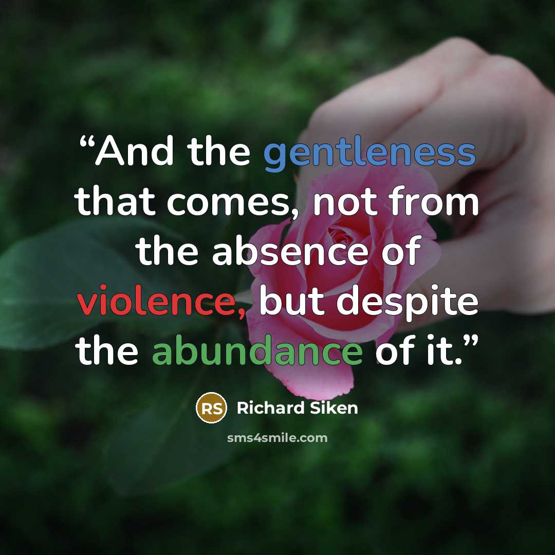 “And the gentleness that comes, not from the absence of violence, but despite the abundance of it.” quote by Richard Siken