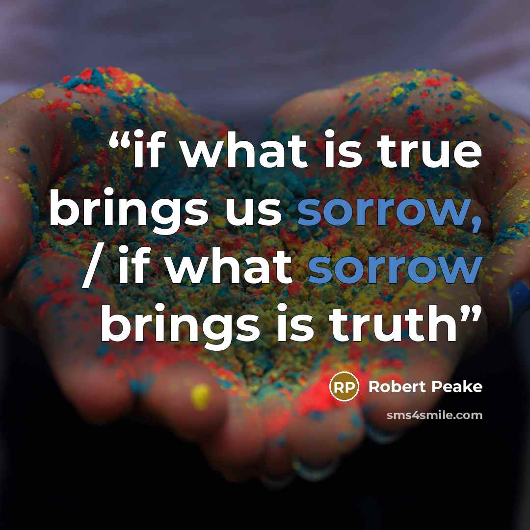 “if what is true brings us sorrow, / if what sorrow brings is truth” quote by Robert Peake
