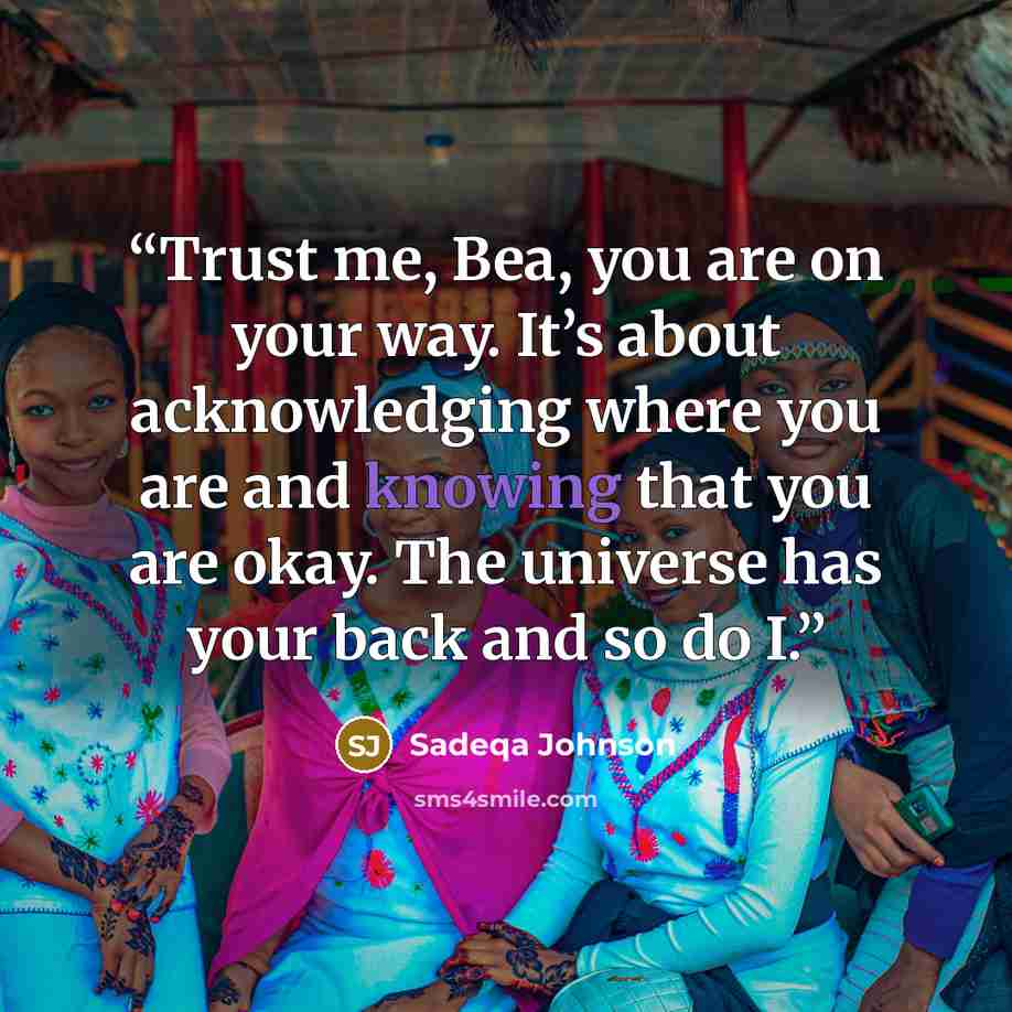 “Trust me, Bea, you are on your way. It’s about acknowledging where you are and knowing that you are okay. The universe has your back and so do I.” quote by Sadeqa Johnson