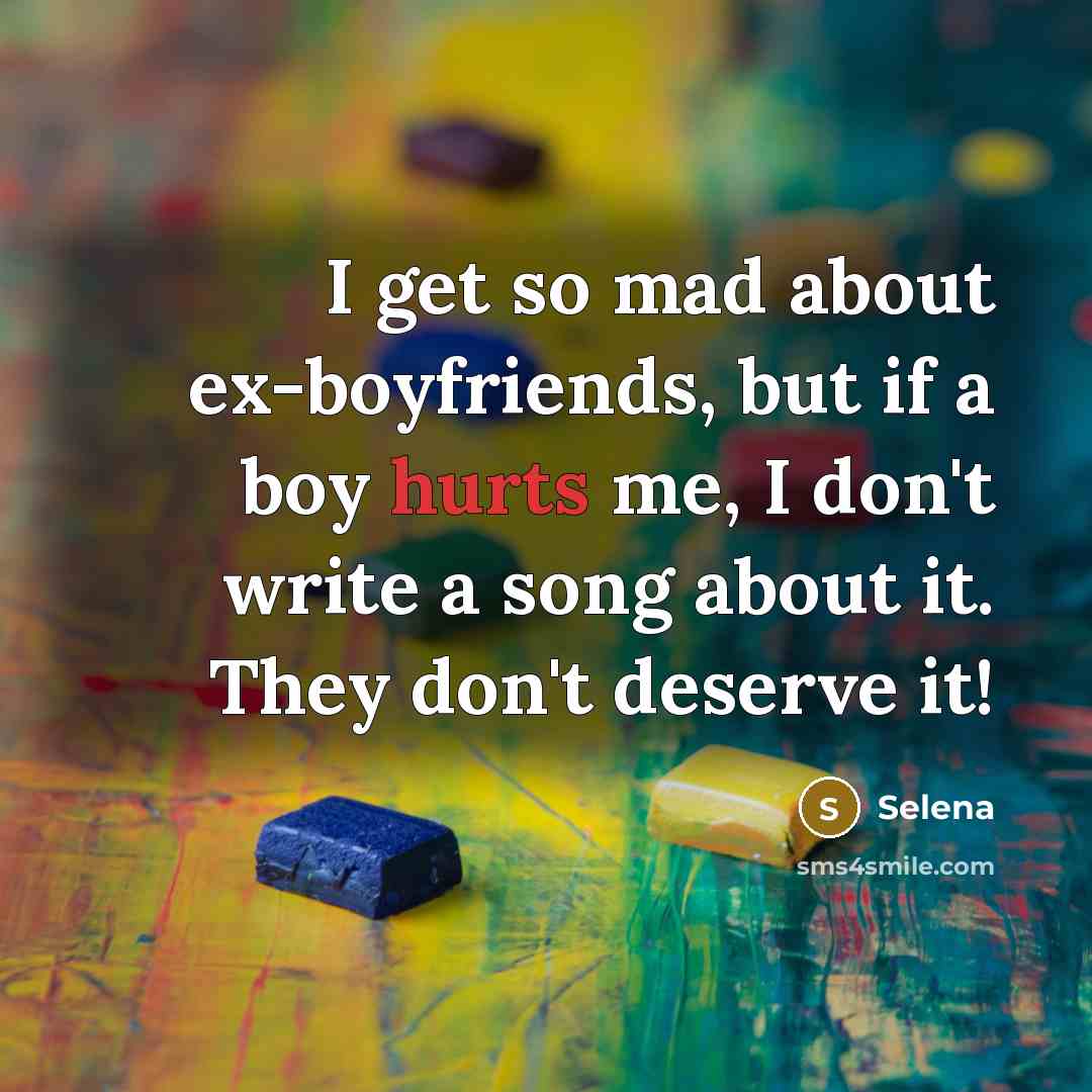 “I get so mad about ex-boyfriends, but if a boy hurts me, I don't write a song about it. They don't deserve it!” quote by Selena