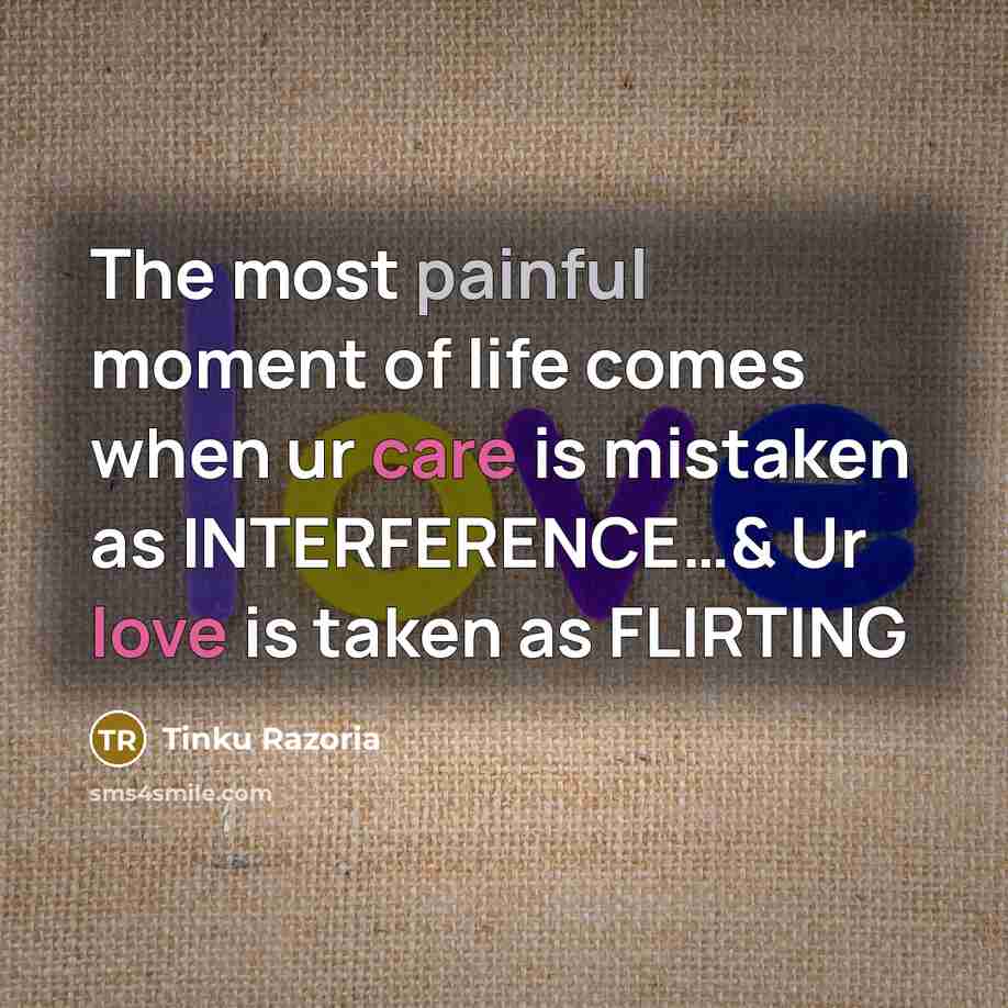 “The most painful moment of life comes when ur care is mistaken as INTERFERENCE…& Ur love is taken as FLIRTING” quote by Tinku Razoria