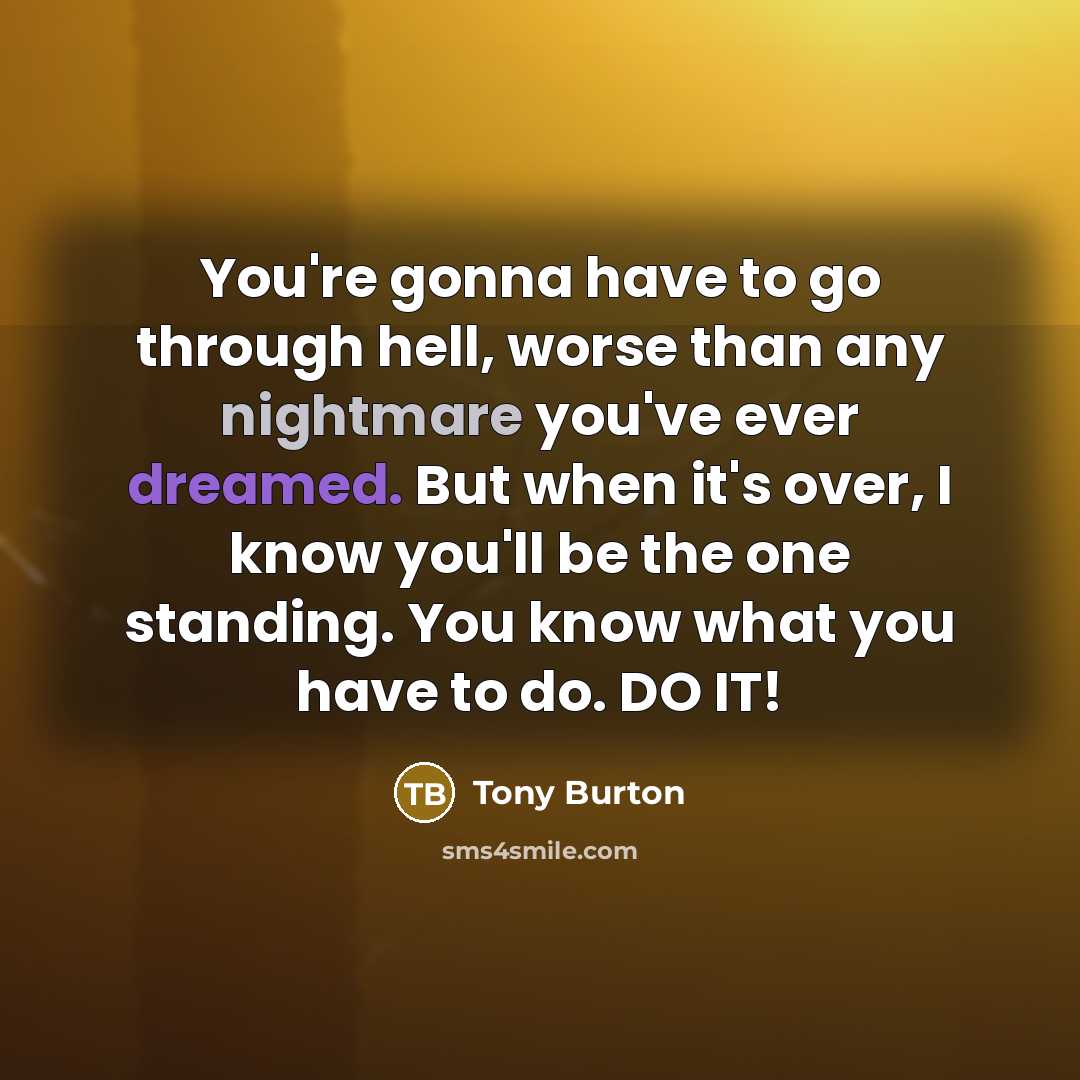 “You're gonna have to go through hell, worse than any nightmare you've ever dreamed. But when it's over, I know you'll be the one standing. You know what you have to do. DO IT!” quote by Tony Burton